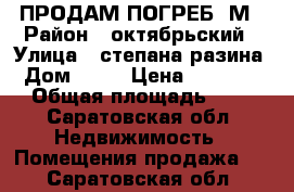 ПРОДАМ ПОГРЕБ 5М › Район ­ октябрьский › Улица ­ степана разина › Дом ­ 13 › Цена ­ 23 000 › Общая площадь ­ 5 - Саратовская обл. Недвижимость » Помещения продажа   . Саратовская обл.